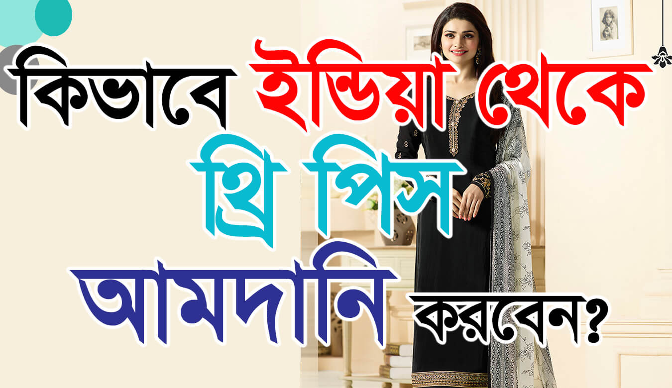 কিভাবে ইন্ডিয়া থেকে থ্রি পিস আমদানি করবেন? How to import Three piece from India ?