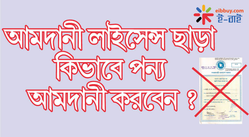 আমদানী লাইসেন্স ছাড়া কিভাবে পন্য আমদানী করবেন ? Import without licence