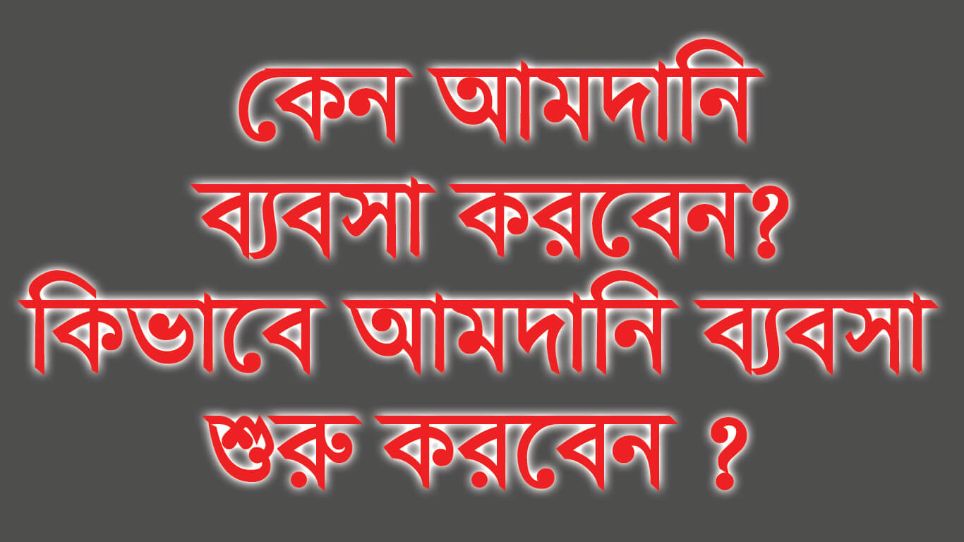 কেন আমদানি ব্যবসা করবেন? এবং কিভাবে আমদানি ব্যবসা শুরু করবেন ? What is import business and how to start import business