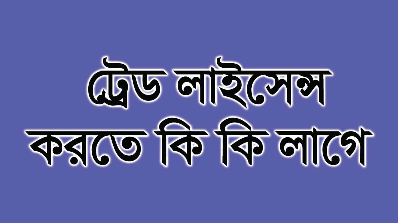 ট্রেড লাইসেন্স করতে কি কি লাগে ? কত দিন লাগে ?