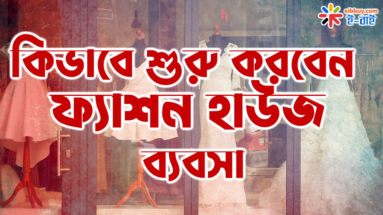 কিভাবে শুরু করবেন ফ্যাশন হাউজ ব্যবসা