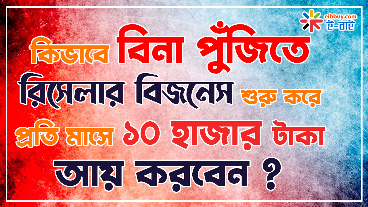 কিভাবে বিনা পুঁজিতে রিসেলার বিজনেস শুরু করে প্রতি মাসে ১০ হাজার টাকা আয় করবেন ?