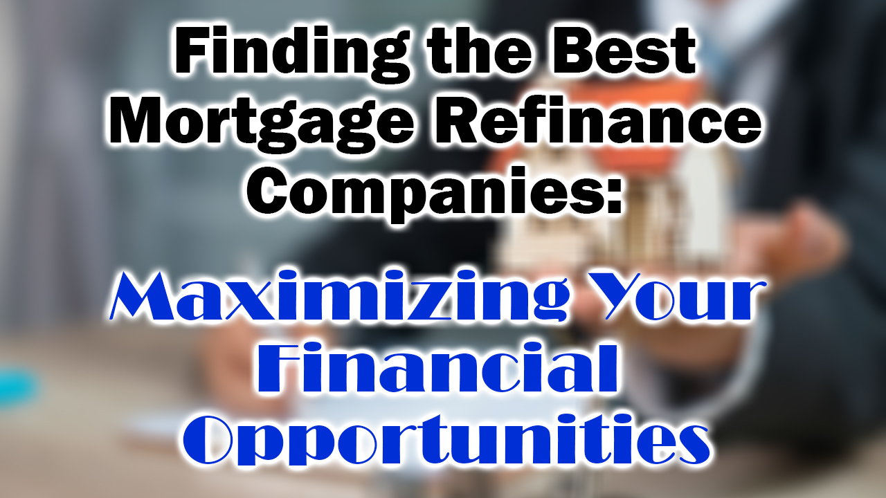 Finding the Best Mortgage Refinance Companies: Maximizing Your Financial Opportunities