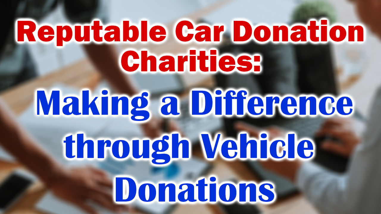 Reputable Car Donation Charities: Making a Difference through Vehicle Donations