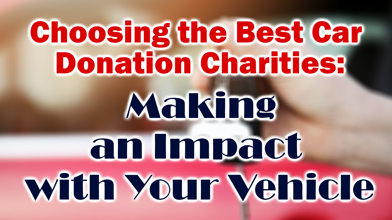 Choosing the Best Car Donation Charities: Making an Impact with Your Vehicle