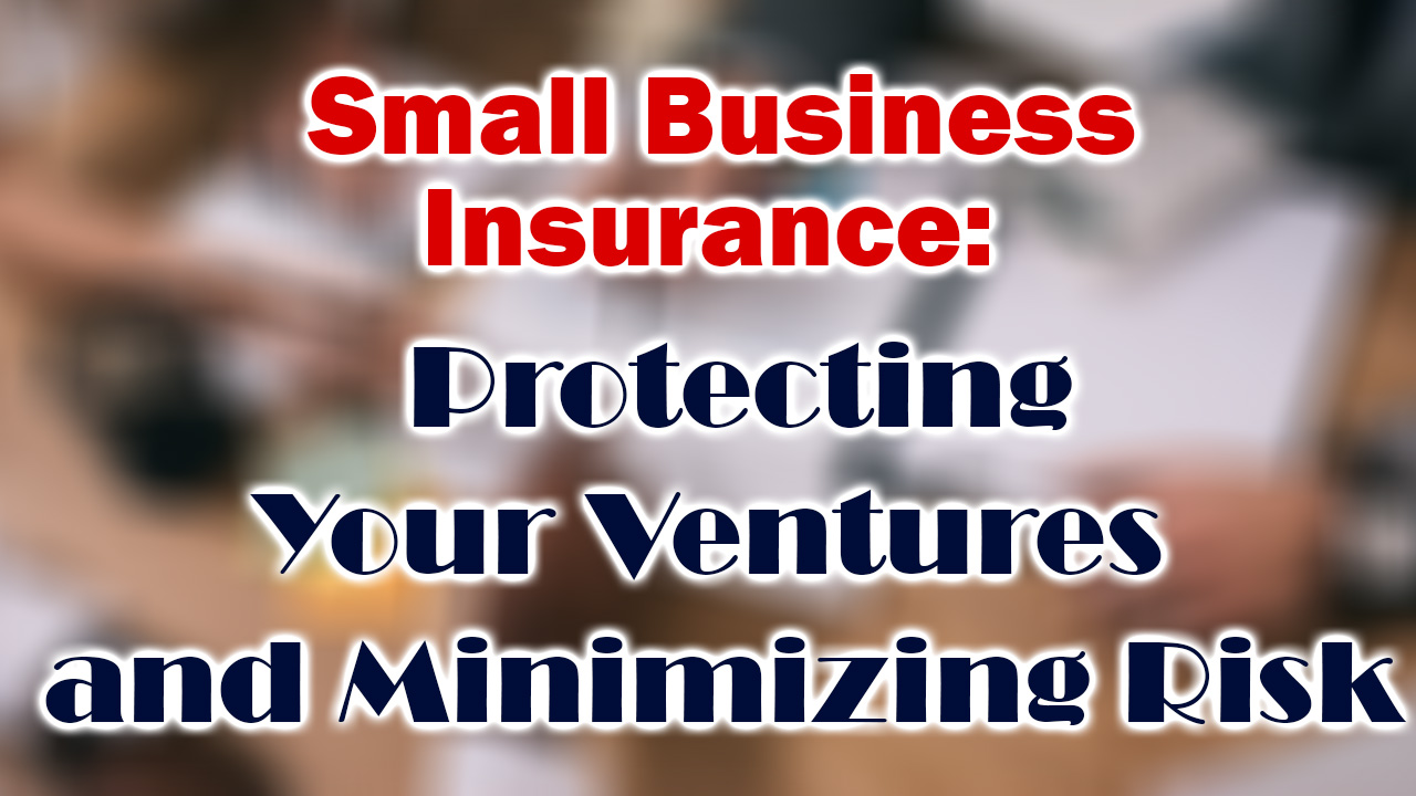 Small Business Insurance: Protecting Your Ventures and Minimizing Risk