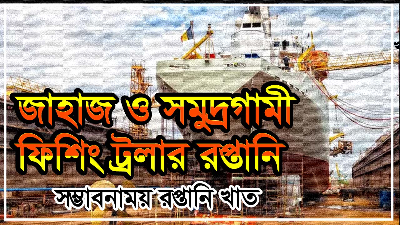 বাংলাদেশের জাহাজ ও সমুদ্রগামী ফিশিং ট্রলার রপ্তানি: এক অপ্রচলিত অথচ সম্ভাবনাময় রপ্তানি খাত